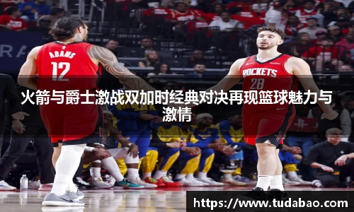 火箭与爵士激战双加时经典对决再现篮球魅力与激情